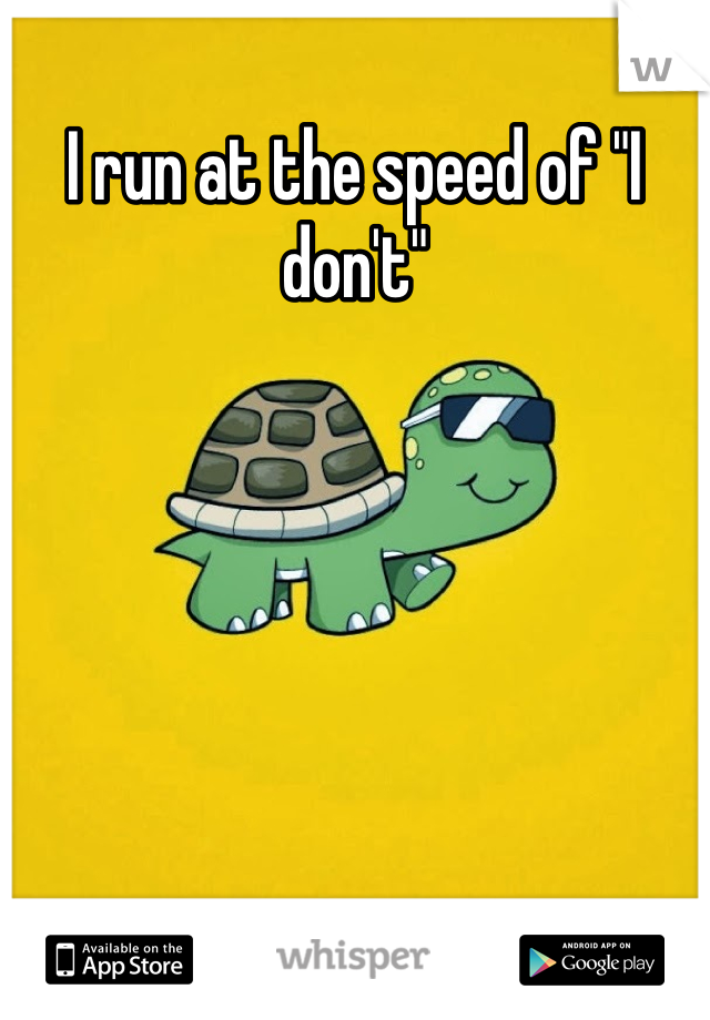 I run at the speed of "I don't"