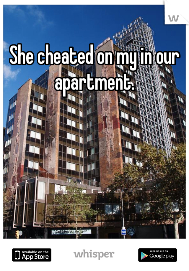 She cheated on my in our apartment. 