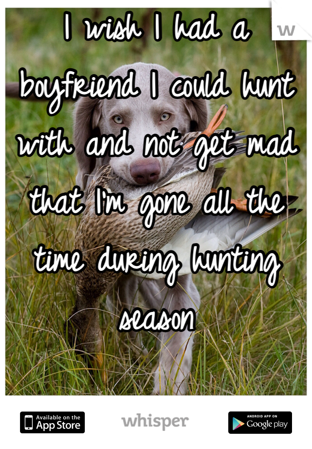 I wish I had a boyfriend I could hunt with and not get mad that I'm gone all the time during hunting season 