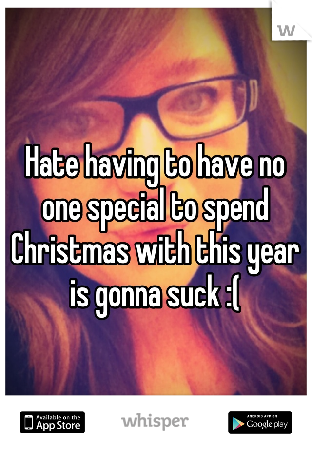 Hate having to have no one special to spend Christmas with this year is gonna suck :(