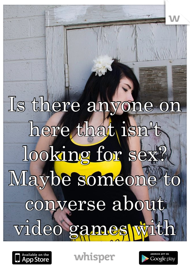Is there anyone on here that isn't looking for sex? Maybe someone to converse about video games with me? :)