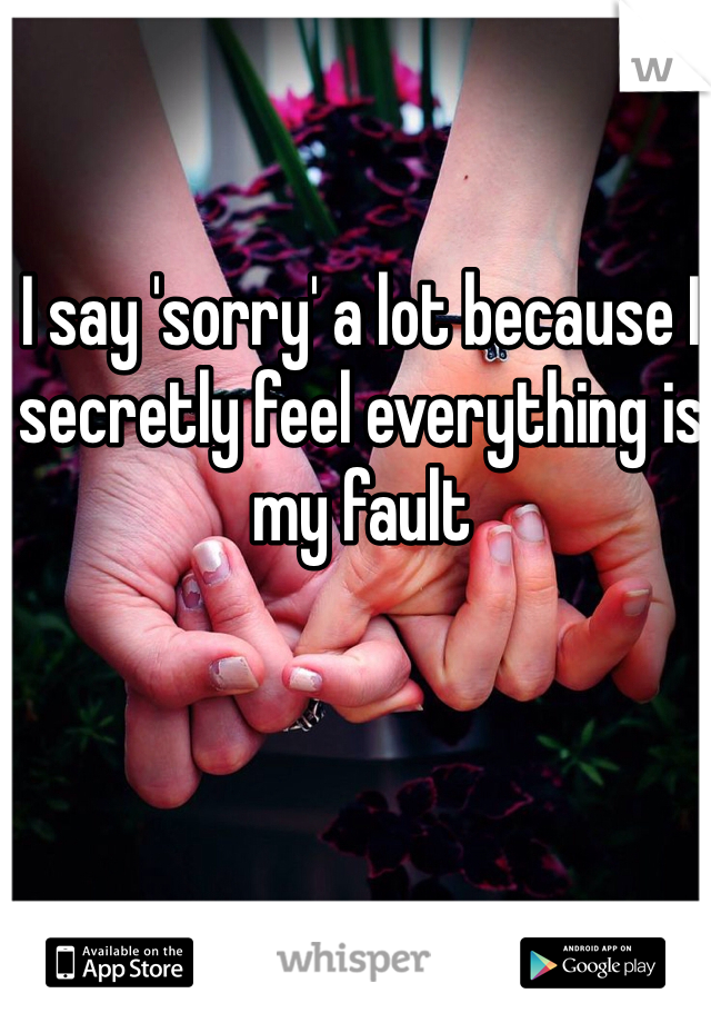 I say 'sorry' a lot because I secretly feel everything is my fault
