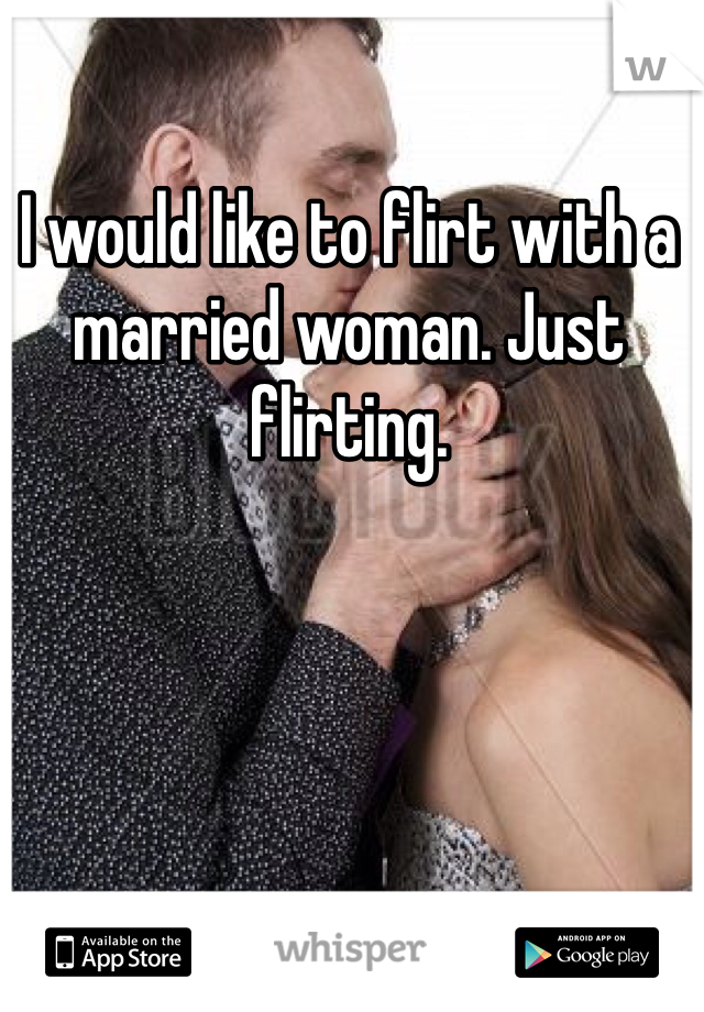 I would like to flirt with a married woman. Just flirting. 