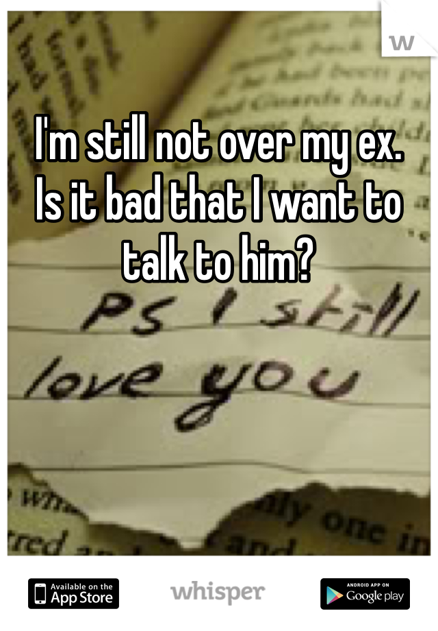 I'm still not over my ex. 
Is it bad that I want to talk to him?