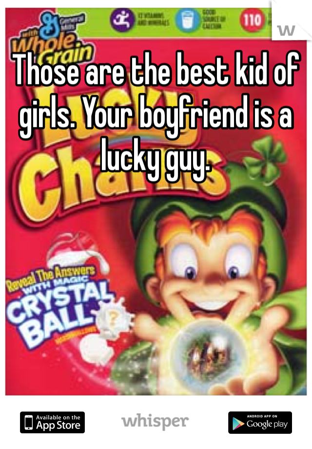 Those are the best kid of girls. Your boyfriend is a lucky guy. 