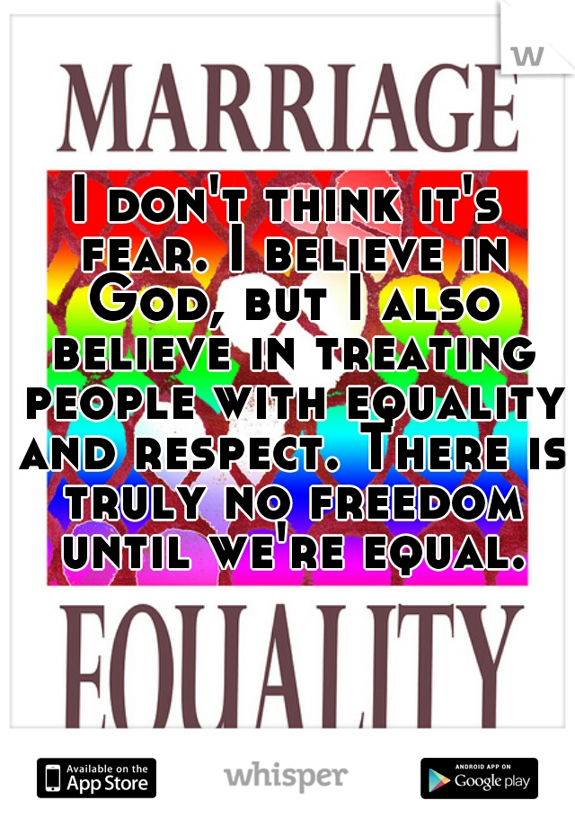 I don't think it's fear. I believe in God, but I also believe in treating people with equality and respect. There is truly no freedom until we're equal.