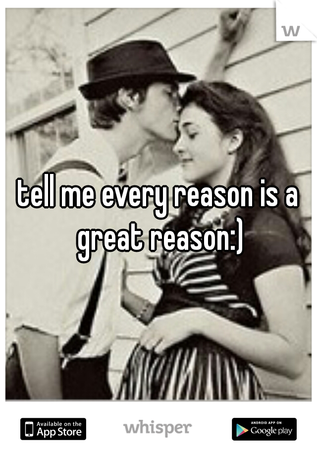 tell me every reason is a great reason:)
