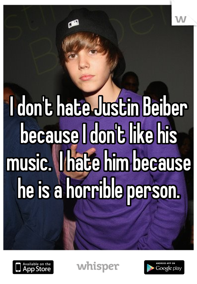 I don't hate Justin Beiber because I don't like his music.  I hate him because he is a horrible person.