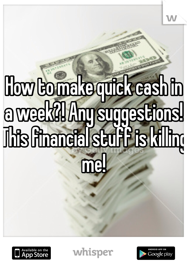 How to make quick cash in a week?! Any suggestions! This financial stuff is killing me! 