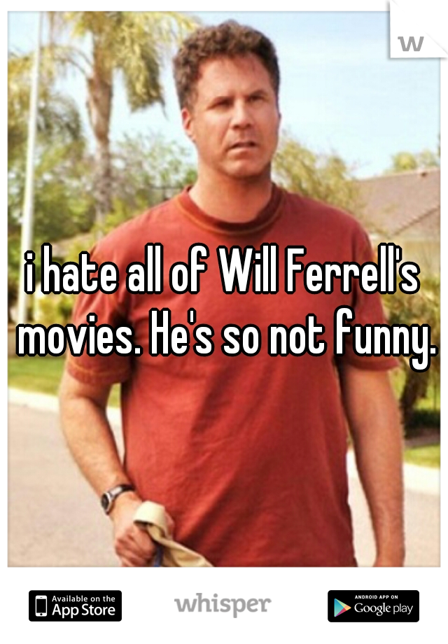 i hate all of Will Ferrell's movies. He's so not funny.