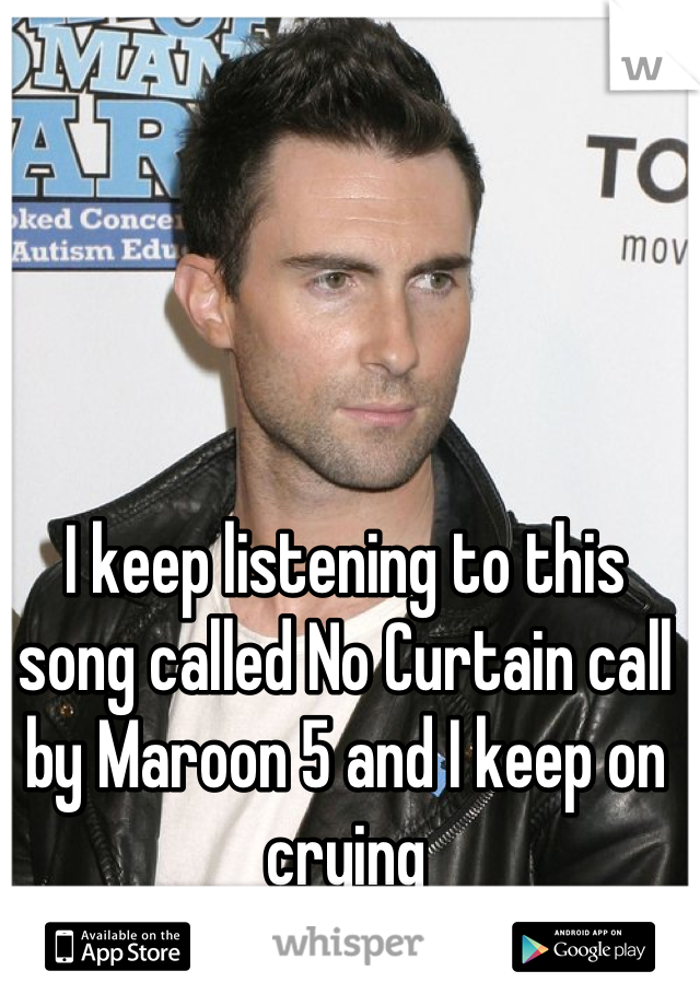 I keep listening to this song called No Curtain call by Maroon 5 and I keep on crying