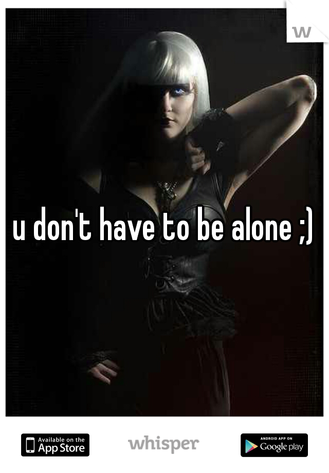u don't have to be alone ;)
