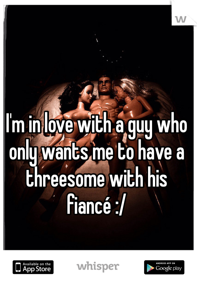 I'm in love with a guy who only wants me to have a threesome with his fiancé :/