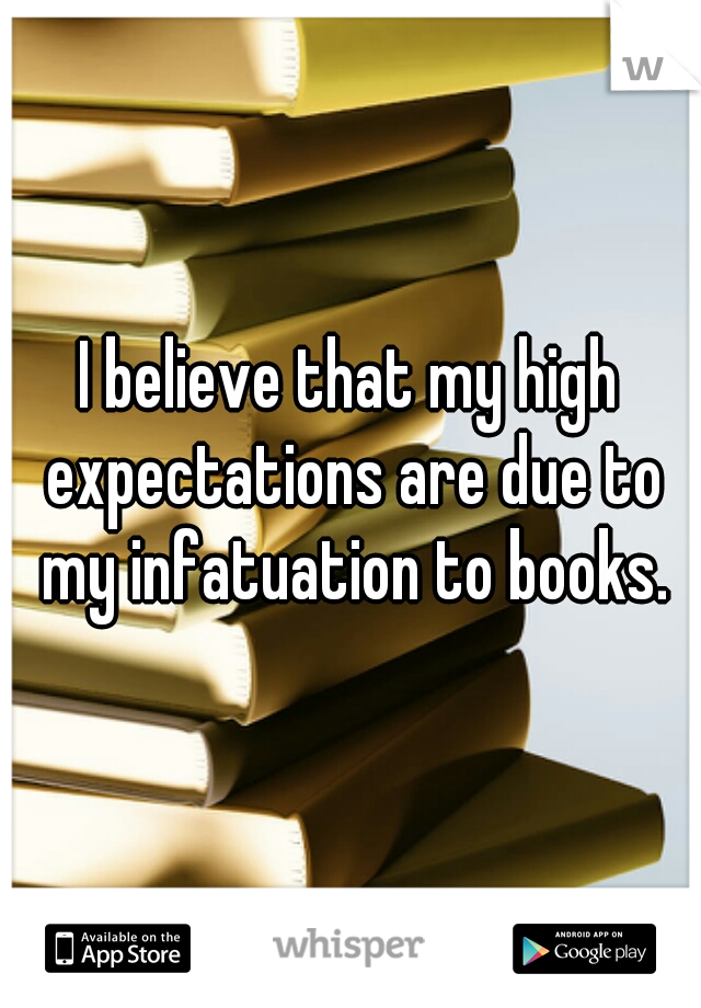 I believe that my high expectations are due to my infatuation to books.