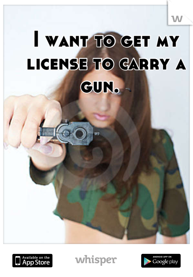 I want to get my license to carry a gun. 🔫