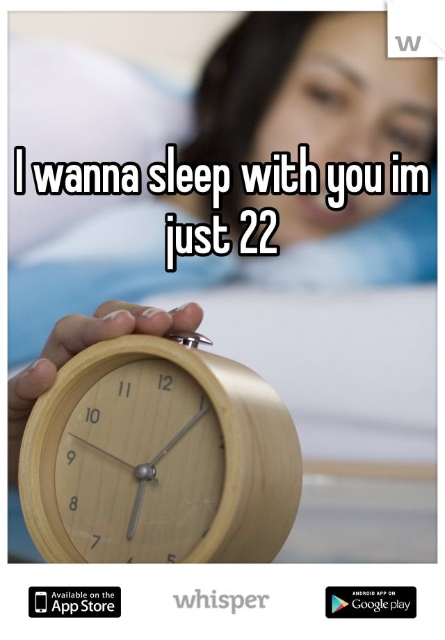 I wanna sleep with you im just 22