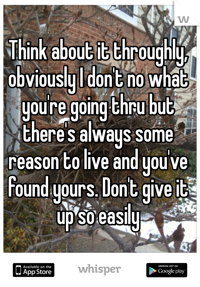 Think about it throughly, obviously I don't no what you're going thru but there's always some reason to live and you've found yours. Don't give it up so easily 