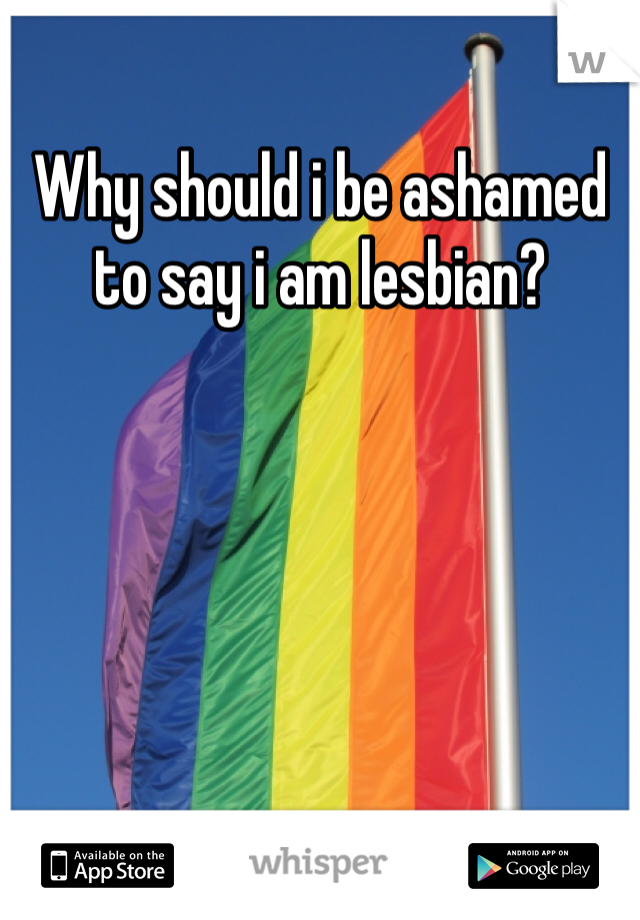 Why should i be ashamed to say i am lesbian?