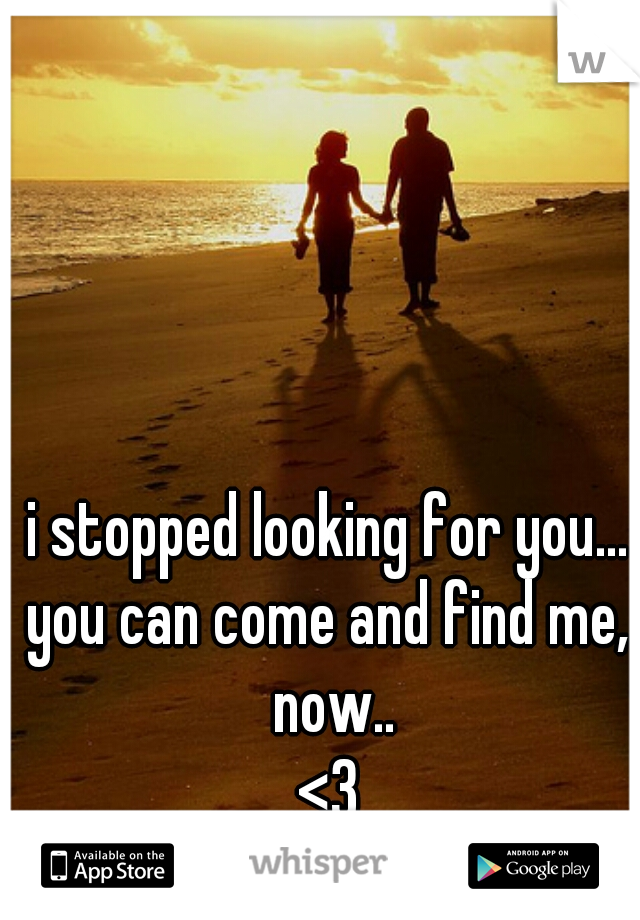 i stopped looking for you...
you can come and find me, now..
<3