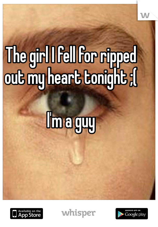The girl I fell for ripped out my heart tonight ;( 

I'm a guy