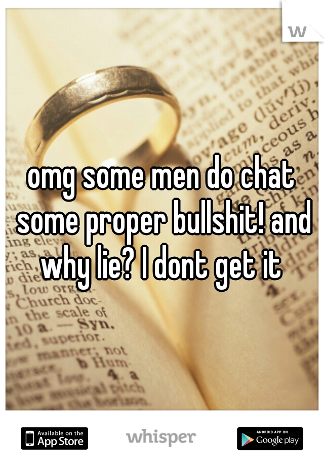 omg some men do chat some proper bullshit! and why lie? I dont get it 