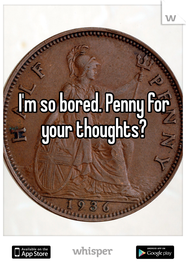 I'm so bored. Penny for your thoughts?