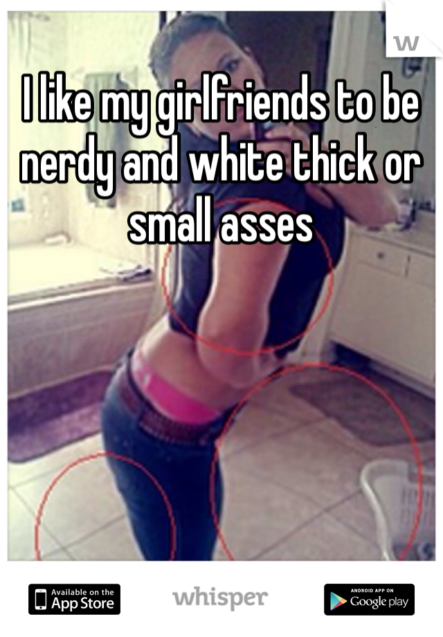 I like my girlfriends to be nerdy and white thick or small asses 