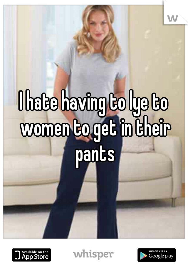 I hate having to lye to women to get in their pants
