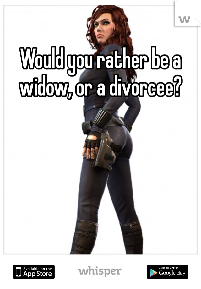 Would you rather be a widow, or a divorcee?