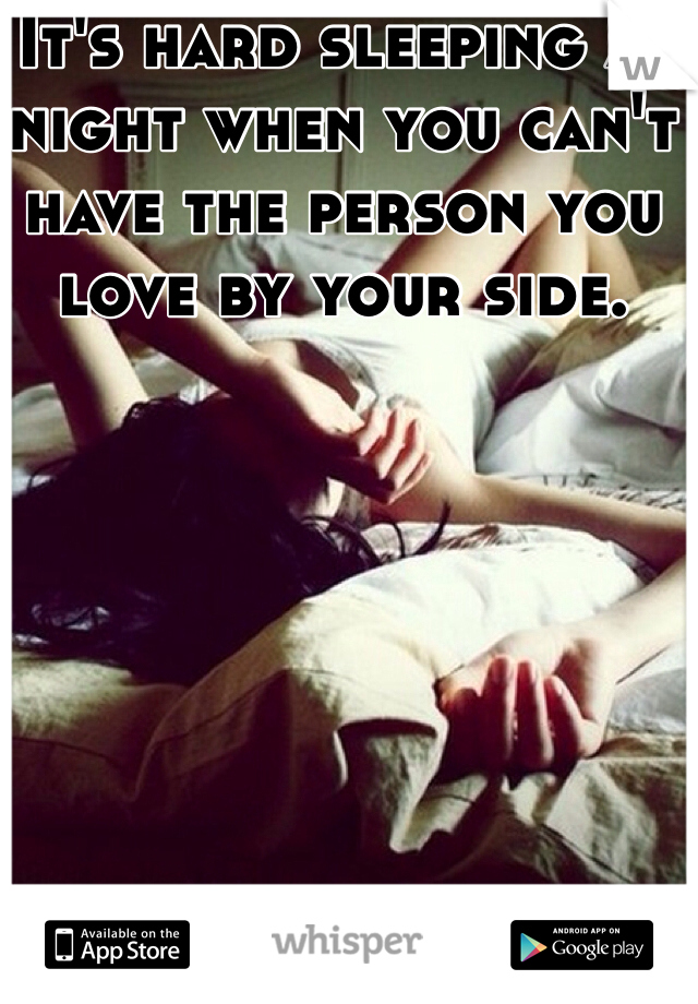 It's hard sleeping at night when you can't have the person you love by your side.