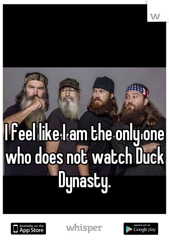 I feel like I am the only one who does not watch Duck Dynasty.