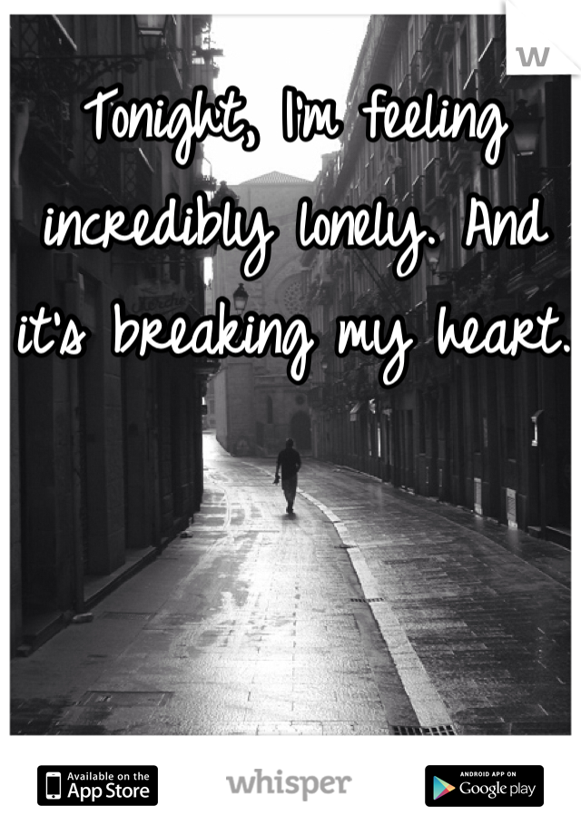 Tonight, I'm feeling incredibly lonely. And it's breaking my heart.
