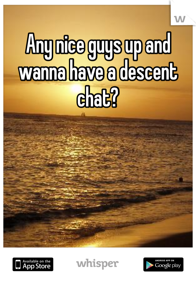 Any nice guys up and wanna have a descent chat? 