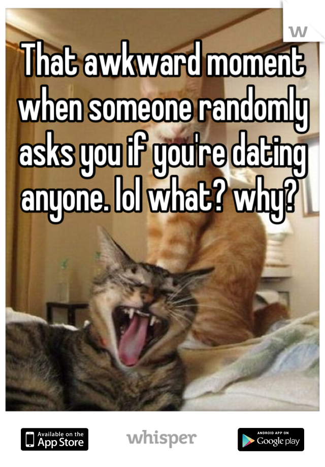 That awkward moment when someone randomly asks you if you're dating anyone. lol what? why? 