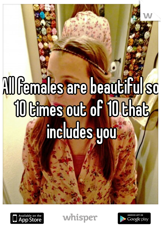 All females are beautiful so 10 times out of 10 that includes you