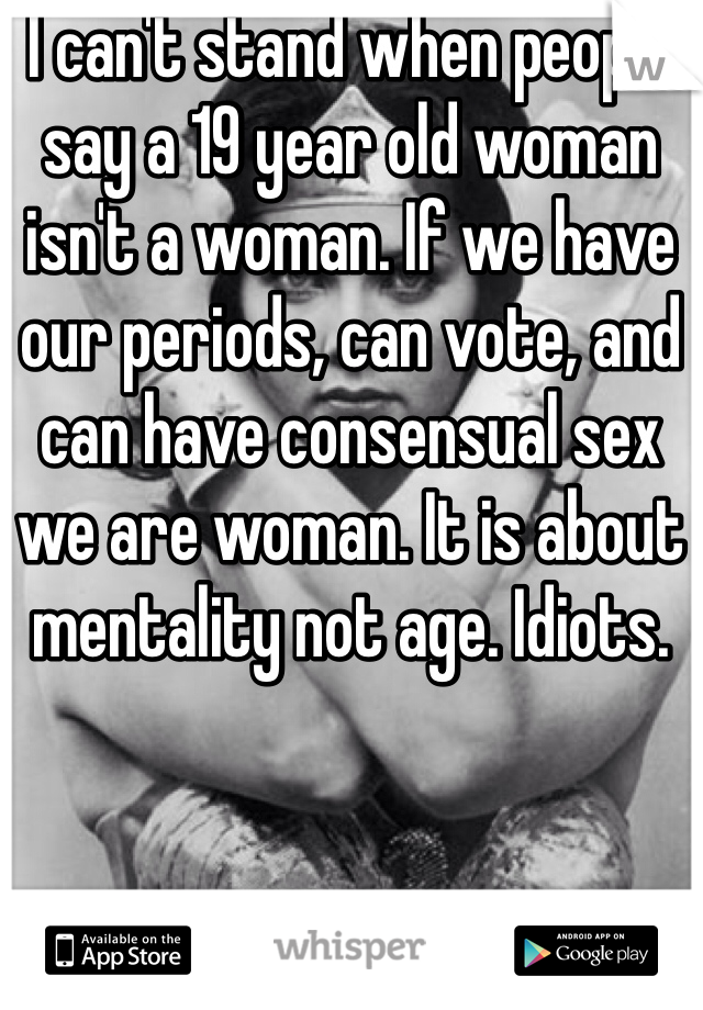 I can't stand when people say a 19 year old woman isn't a woman. If we have our periods, can vote, and can have consensual sex we are woman. It is about mentality not age. Idiots. 