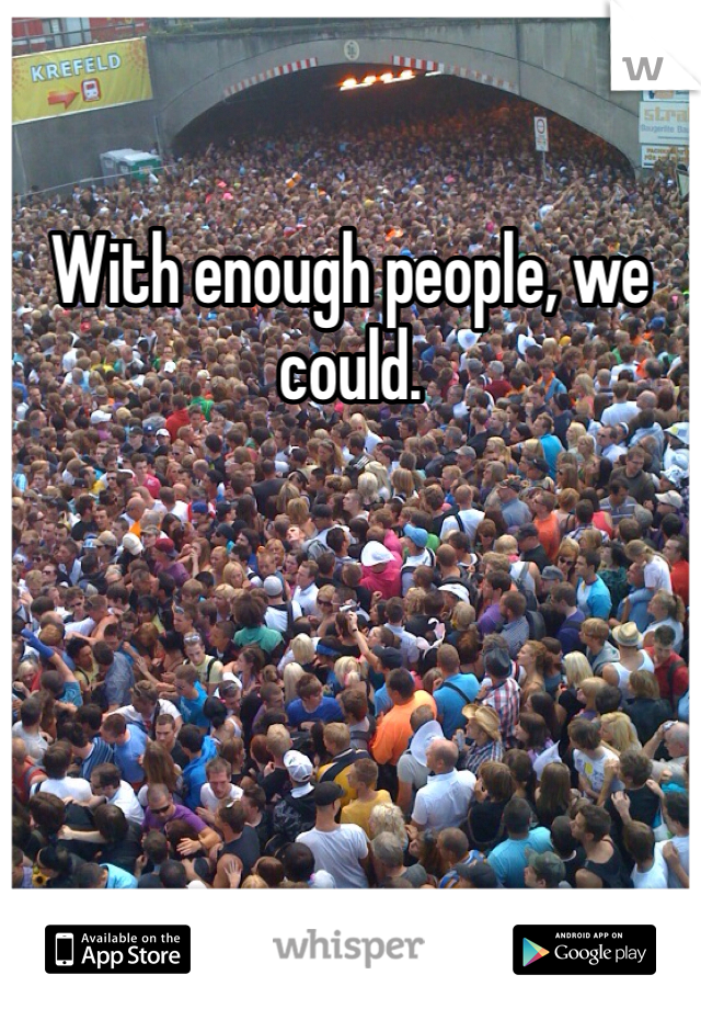 With enough people, we could. 
