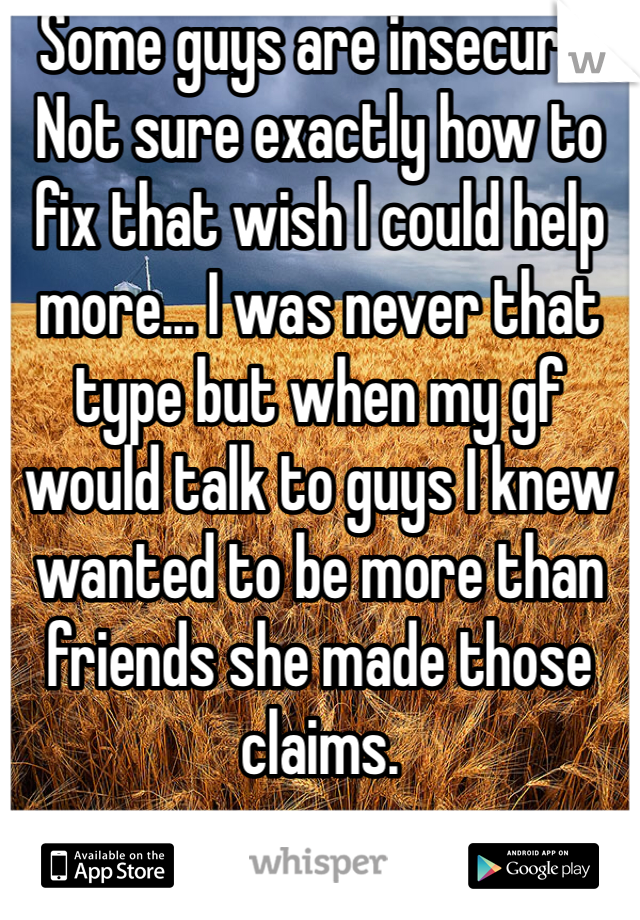 Some guys are insecure. Not sure exactly how to fix that wish I could help more... I was never that type but when my gf would talk to guys I knew wanted to be more than friends she made those claims.