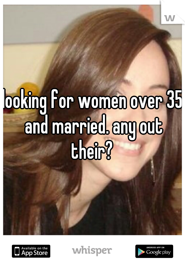 looking for women over 35 and married. any out their? 
