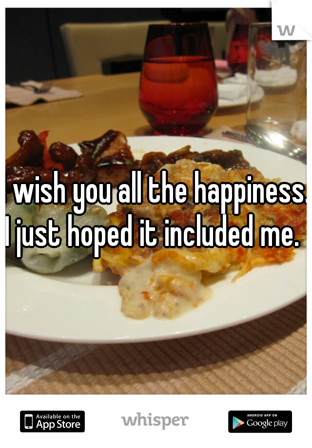 I wish you all the happiness.
I just hoped it included me. 