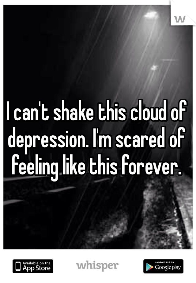 I can't shake this cloud of depression. I'm scared of feeling like this forever. 