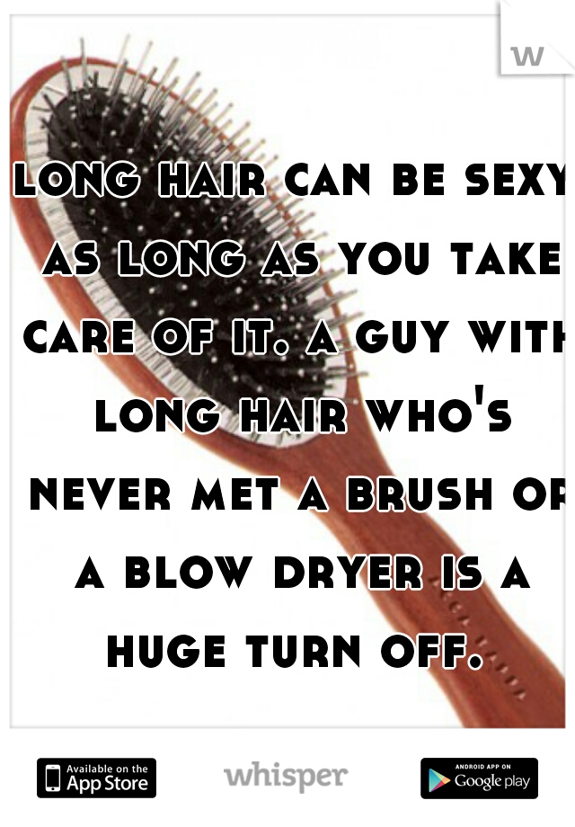 long hair can be sexy as long as you take care of it. a guy with long hair who's never met a brush or a blow dryer is a huge turn off. 