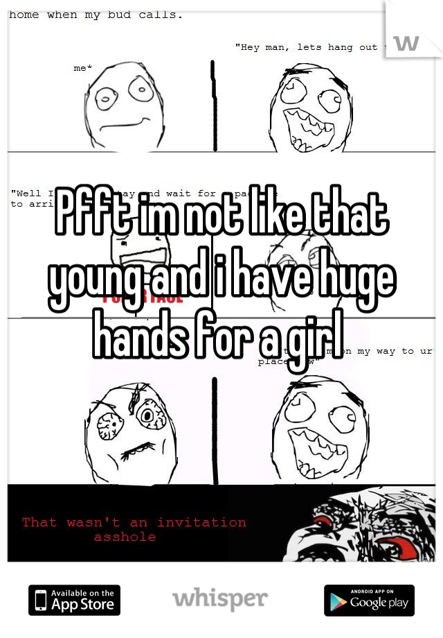 Pfft im not like that young and i have huge hands for a girl 