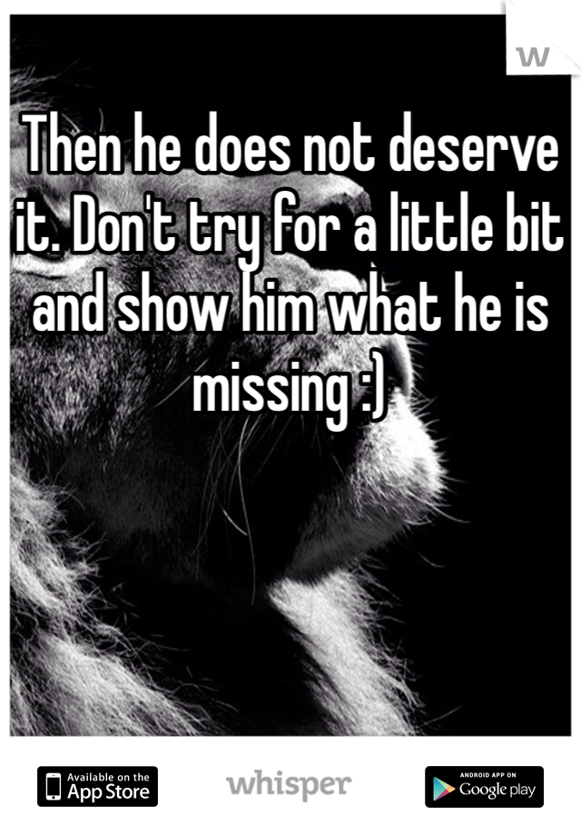 Then he does not deserve it. Don't try for a little bit and show him what he is missing :)