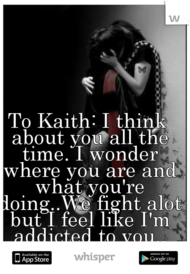 To Kaith: I think about you all the time. I wonder where you are and what you're doing..We fight alot but I feel like I'm addicted to you..