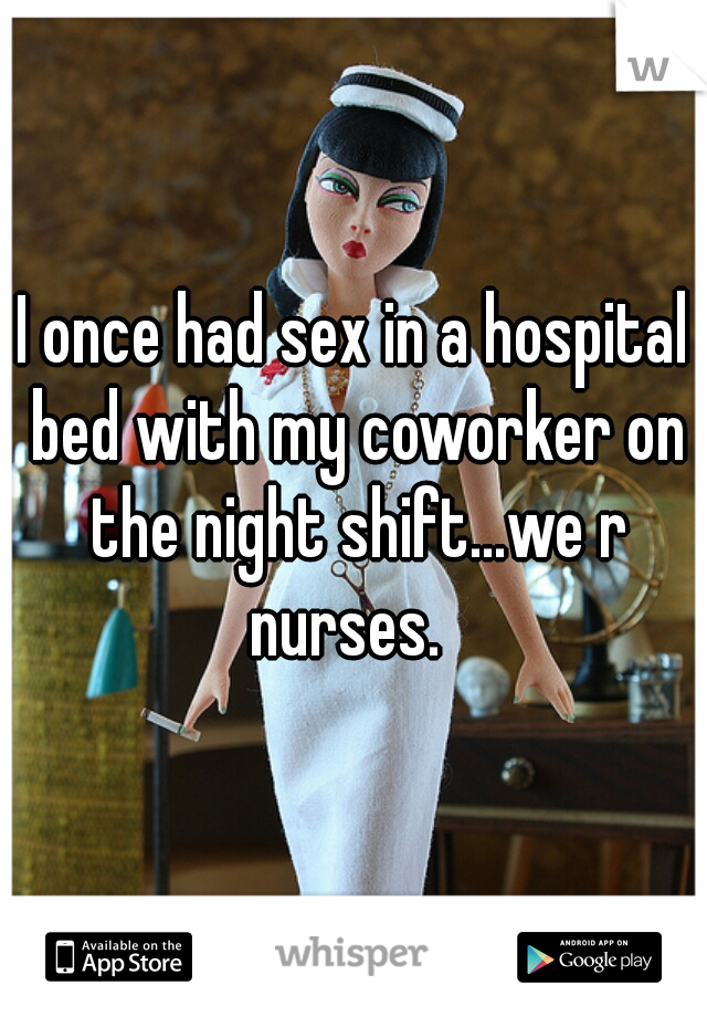 I once had sex in a hospital bed with my coworker on the night shift...we r nurses.  