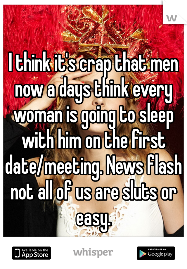 I think it's crap that men now a days think every woman is going to sleep with him on the first date/meeting. News flash not all of us are sluts or easy. 