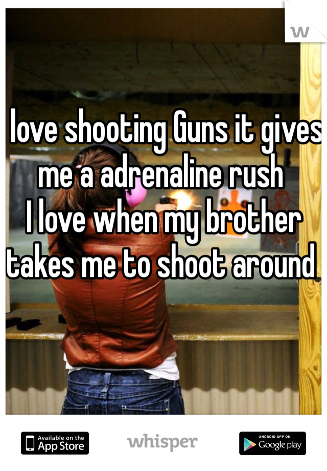 I love shooting Guns it gives me a adrenaline rush 
 I love when my brother takes me to shoot around 