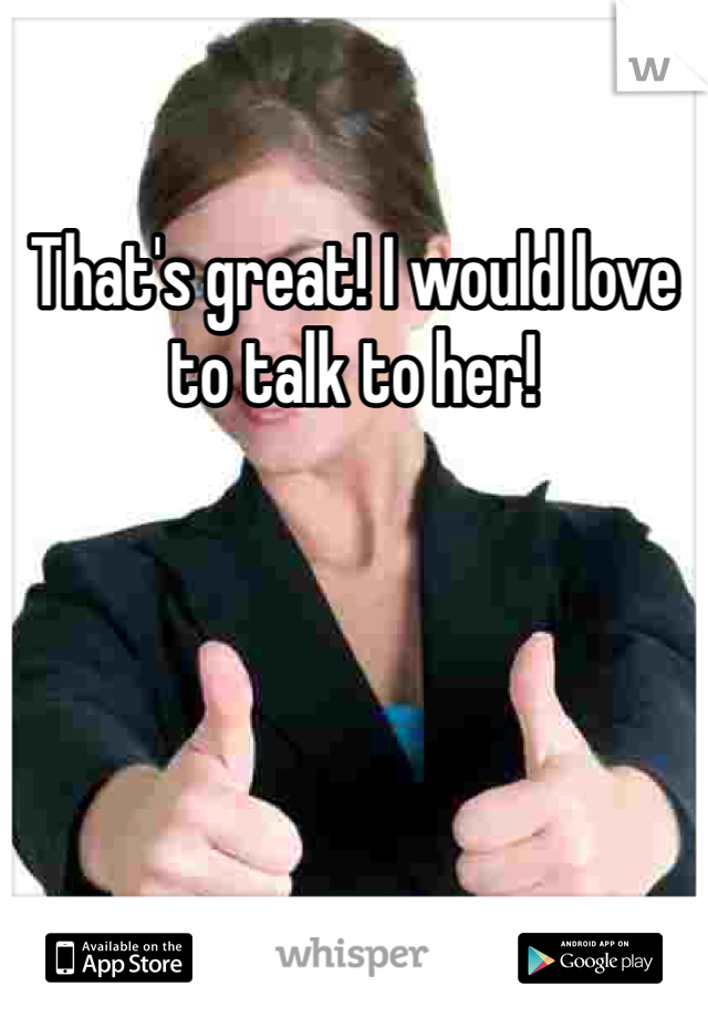 That's great! I would love to talk to her! 