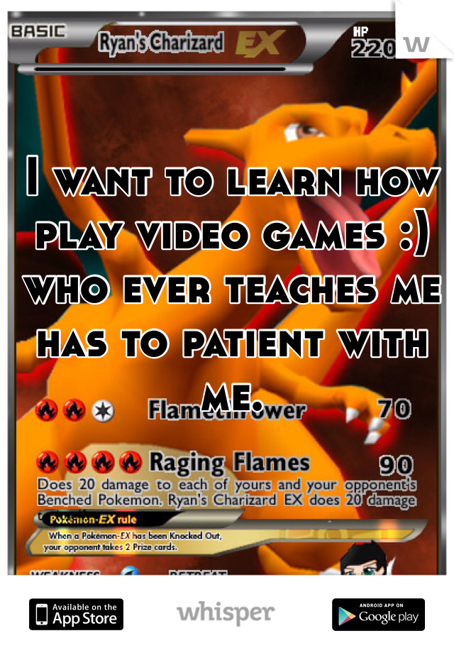 I want to learn how play video games :) who ever teaches me has to patient with me.